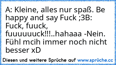 A: Kleine, alles nur spaß. Be happy and say Fuck ;3
B: Fuck, fuuck, fuuuuuuck!!!..hahaaa
 -Nein. Fühl mcih immer noch nicht besser xD