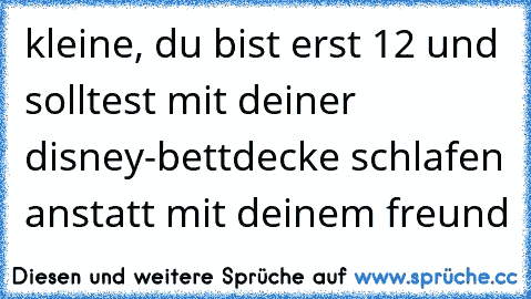 kleine, du bist erst 12 und solltest mit deiner disney-bettdecke schlafen anstatt mit deinem freund