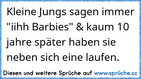 Kleine Jungs sagen immer "iihh Barbies" & kaum 10 jahre später haben sie neben sich eine laufen.