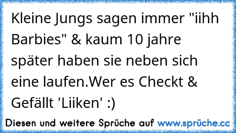 Kleine Jungs sagen immer "iihh Barbies" & kaum 10 jahre später haben sie neben sich eine laufen.♥
Wer es Checkt & Gefällt 'Liiken' :)