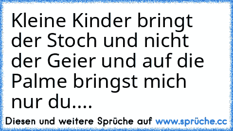 Kleine Kinder bringt der Stoch und nicht der Geier und auf die Palme bringst mich nur du....