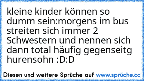 kleine kinder können so dumm sein:
morgens im bus streiten sich immer 2 Schwestern und nennen sich dann total häufig gegenseitg hurensohn :D:D