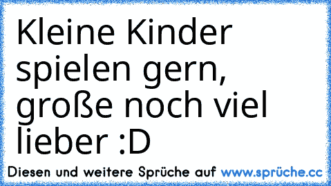 Kleine Kinder spielen gern, große noch viel lieber :D