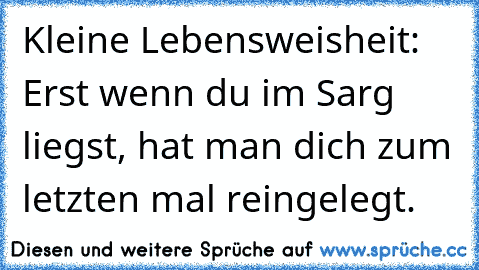 Kleine Lebensweisheit: Erst wenn du im Sarg liegst, hat man dich zum letzten mal reingelegt.