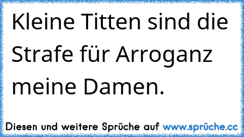 Kleine Titten sind die Strafe für Arroganz meine Damen.