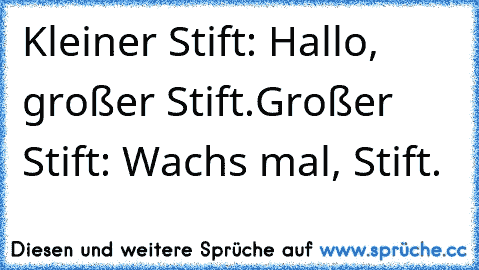 Kleiner Stift: Hallo, großer Stift.
Großer Stift: Wachs mal, Stift.