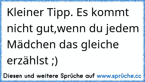 Kleiner Tipp. Es kommt nicht gut,
wenn du jedem Mädchen das gleiche erzählst ;)