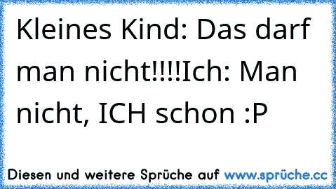 Kleines Kind: Das darf man nicht!!!!
Ich: Man nicht, ICH schon :P