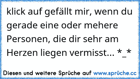 klick auf gefällt mir, wenn du gerade eine oder mehere Personen, die dir sehr am Herzen liegen vermisst... *_*