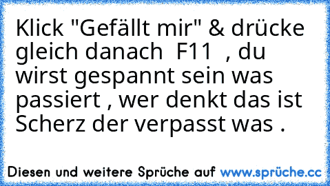 Klick "Gefällt mir" & drücke gleich danach  F11  , du wirst gespannt sein was passiert , wer denkt das ist Scherz der verpasst was .