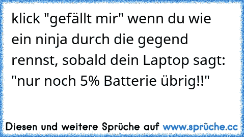 klick "gefällt mir" wenn du wie ein ninja durch die gegend rennst, sobald dein Laptop sagt: "nur noch 5% Batterie übrig!!"