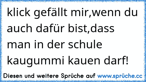 klick gefällt mir,wenn du auch dafür bist,dass man in der schule kaugummi kauen darf!