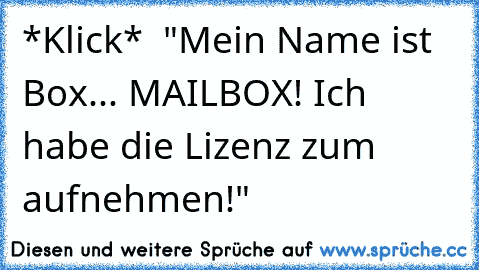 *Klick*  "Mein Name ist Box... MAILBOX! Ich habe die Lizenz zum aufnehmen!"