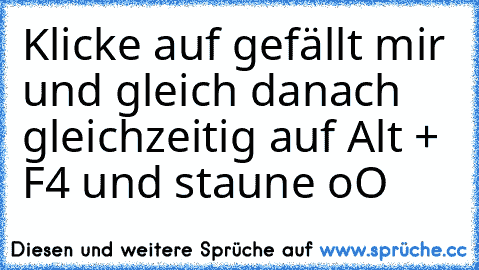 Klicke auf gefällt mir und gleich danach gleichzeitig auf Alt + F4 und staune oO