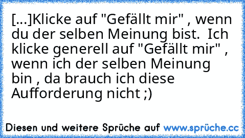 [...]
Klicke auf "Gefällt mir" , wenn du der selben Meinung bist. 
→ Ich klicke generell auf "Gefällt mir" , wenn ich der selben Meinung bin , da brauch ich diese Aufforderung nicht ;)