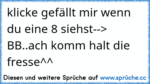 klicke gefällt mir wenn du eine 8 siehst--> BB..ach komm halt die fresse^^