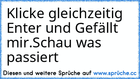 Klicke gleichzeitig Enter und Gefällt mir.
Schau was passiert