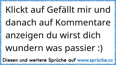 Klickt auf Gefällt mir und danach auf Kommentare anzeigen du wirst dich wundern was passier :)