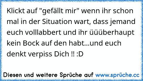 Klickt auf "gefällt mir" wenn ihr schon mal in der Situation wart, dass jemand euch volllabbert und ihr üüüberhaupt kein Bock auf den habt...und euch denkt verpiss Dich !! :D