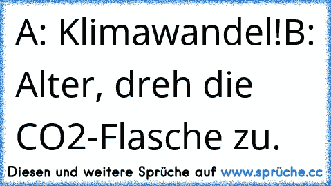 A: Klimawandel!
B: Alter, dreh die CO2-Flasche zu.