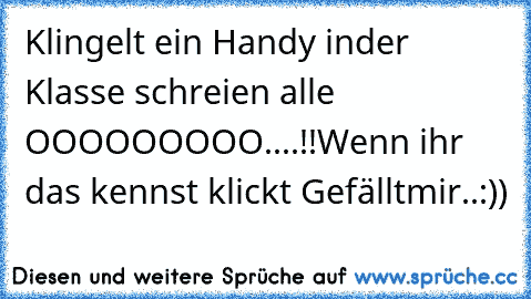 Klingelt ein Handy inder Klasse schreien alle OOOOOOOOO....!!
Wenn ihr das kennst klickt Gefälltmir..:))♥