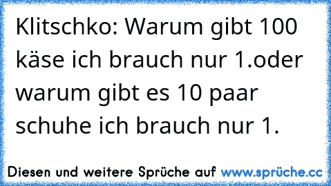 Klitschko: Warum gibt 100 käse ich brauch nur 1.
oder warum gibt es 10 paar schuhe ich brauch nur 1.