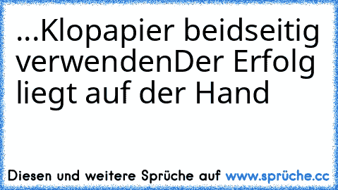 ...Klopapier beidseitig verwenden
Der Erfolg liegt auf der Hand