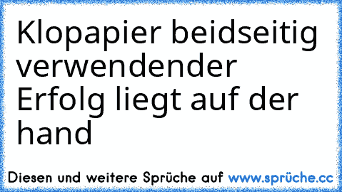 Klopapier beidseitig verwenden
der Erfolg liegt auf der hand