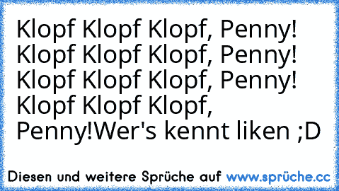 Klopf Klopf Klopf, Penny! Klopf Klopf Klopf, Penny! Klopf Klopf Klopf, Penny! Klopf Klopf Klopf, Penny!
Wer's kennt liken ;D