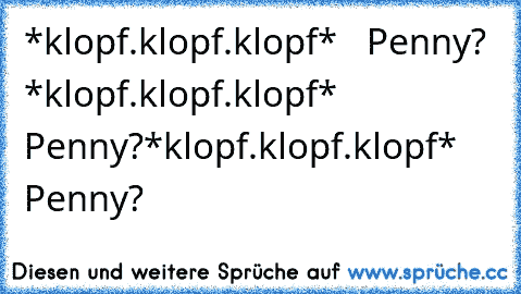 *klopf.klopf.klopf*   Penny? 
*klopf.klopf.klopf*   Penny?
*klopf.klopf.klopf*   Penny?