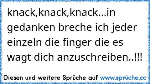 knack,knack,knack...in gedanken breche ich jeder einzeln die finger die es wagt dich anzuschreiben..!!!