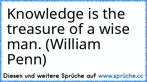 Knowledge is the treasure of a wise man. (William Penn)