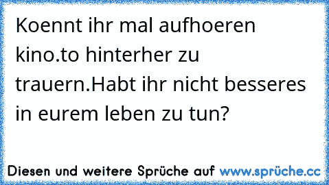 Koennt ihr mal aufhoeren kino.to hinterher zu trauern.
Habt ihr nicht besseres in eurem leben zu tun?