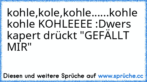 kohle,kole,kohle......kohle kohle KOHLEEEE :D
wers kapert drückt "GEFÄLLT MIR"