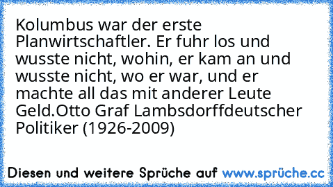 Kolumbus war der erste Planwirtschaftler. Er fuhr los und wusste nicht, wohin, er kam an und wusste nicht, wo er war, und er machte all das mit anderer Leute Geld.
Otto Graf Lambsdorff
deutscher Politiker (1926-2009)