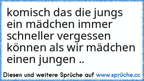 komisch das die jungs ein mädchen immer schneller vergessen können als wir mädchen einen jungen
 .. 