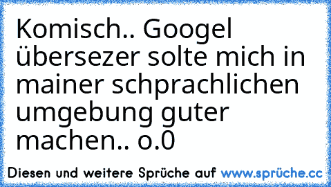 Komisch.. Googel übersezer solte mich in mainer schprachlichen umgebung guter machen.. o.0