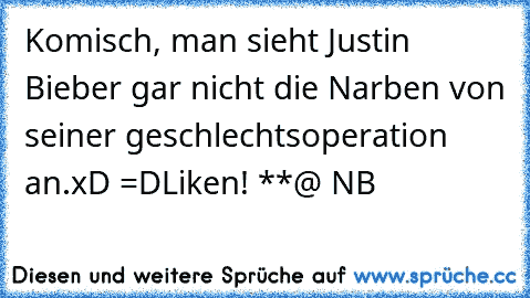 Komisch, man sieht Justin Bieber gar nicht die Narben von seiner geschlechtsoperation an.
xD =D
Liken! **
@ NB