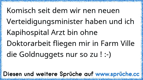 Komisch seit dem wir nen neuen Verteidigungsminister haben und ich Kapihospital Arzt bin ohne Doktorarbeit fliegen mir in Farm Ville die Goldnuggets nur so zu ! :-)