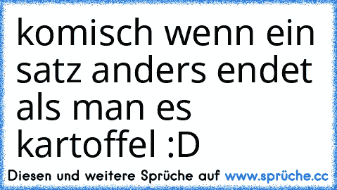 komisch wenn ein satz anders endet als man es kartoffel :D