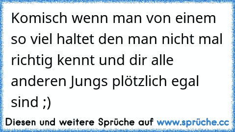 Komisch wenn man von einem so viel haltet den man nicht mal richtig kennt und dir alle anderen Jungs plötzlich egal sind ;)