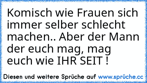 Komisch wie Frauen sich immer selber schlecht machen.. Aber der Mann der euch mag, mag euch wie IHR SEIT !