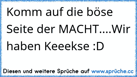 Komm auf die böse Seite der MACHT....
Wir haben Keeekse :D