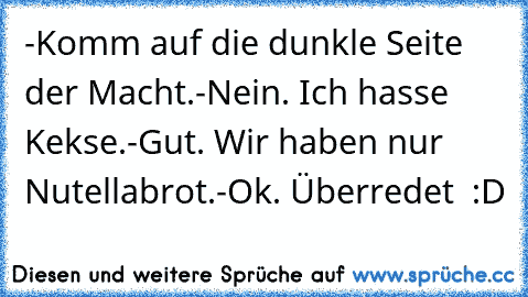 -Komm auf die dunkle Seite der Macht.
-Nein. Ich hasse Kekse.
-Gut. Wir haben nur Nutellabrot.
-Ok. Überredet  :D