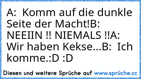 A:  Komm auf die dunkle Seite der Macht!
B:  NEEIIN !! NIEMALS !!
A:  Wir haben Kekse...
B:  Ich komme.
:D :D