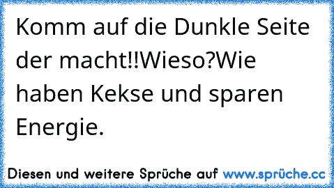 Komm auf die Dunkle Seite der macht!!
Wieso?
Wie haben Kekse und sparen Energie.