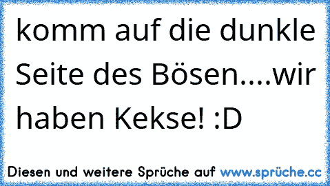 komm auf die dunkle Seite des Bösen....
wir haben Kekse! :D