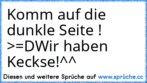 Komm auf die dunkle Seite ! >=D
Wir haben Keckse!^^