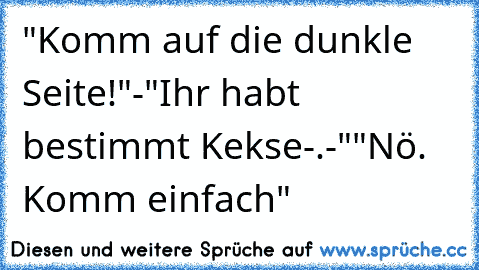 "Komm auf die dunkle Seite!"
-"Ihr habt bestimmt Kekse-.-"
"Nö. Komm einfach"