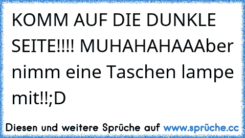 KOMM AUF DIE DUNKLE SEITE!!!! MUHAHAHAA
Aber nimm eine Taschen lampe mit!!
;D